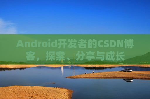Android开发者的CSDN博客，探索、分享与成长